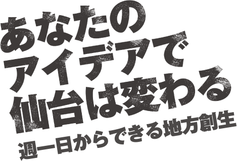 あなたのアイデアで仙台は変わる 週一日からできる地方創生